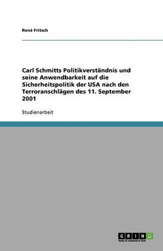 Cover image for Carl Schmitts Politikverstandnis und seine Anwendbarkeit auf die Sicherheitspolitik der USA nach den Terroranschlagen des 11. September 2001