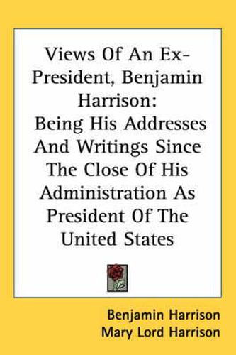 Cover image for Views of an Ex-President, Benjamin Harrison: Being His Addresses and Writings Since the Close of His Administration as President of the United States