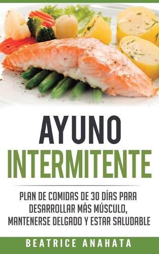 Cover image for Ayuno Intermitente: Plan De Comidas De 30 Dias Para Desarrollar Mas Musculo, Mantenerse Delgado Y Estar Saludable