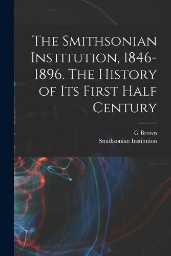 The Smithsonian Institution, 1846-1896. The History of its First Half Century