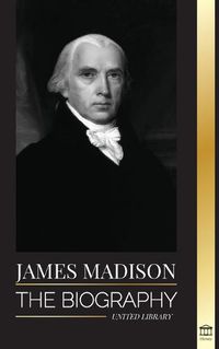 Cover image for James Madison: The Biography of America's First Politician; his life as a Founding Father, President and Oligarch