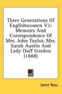 Cover image for Three Generations of Englishwomen V2: Memoirs and Correspondence of Mrs. John Taylor, Mrs. Sarah Austin and Lady Duff Gordon (1888)
