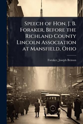 Cover image for Speech of Hon. J. B. Foraker, Before the Richland County Lincoln Association at Mansfield, Ohio