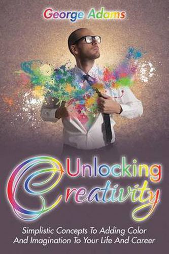 Cover image for Unlocking Creativity: Simplistic Concepts To Adding Color And Imagination To Your Life And Career