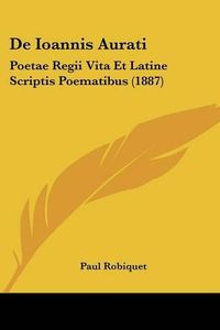 Cover image for de Ioannis Aurati: Poetae Regii Vita Et Latine Scriptis Poematibus (1887)