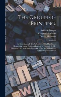 Cover image for The Origin of Printing.: In Two Essays: I. The Substance of Dr. Middleton's Dissertation on the Origin of Printing in England. II. Mr. Meerman's Account of the Invention of the Art at Haarleim, and Its Progress to Mentz