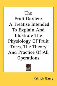 Cover image for The Fruit Garden: A Treatise Intended to Explain and Illustrate the Physiology of Fruit Trees, the Theory and Practice of All Operations