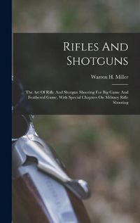 Cover image for Rifles And Shotguns; The Art Of Rifle And Shotgun Shooting For Big Game And Feathered Game, With Special Chapters On Military Rifle Shooting