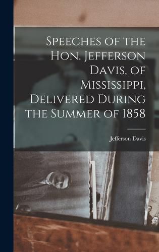 Speeches of the Hon. Jefferson Davis, of Mississippi, Delivered During the Summer of 1858