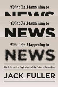 Cover image for What Is Happening to News: The Information Explosion and the Crisis in Journalism