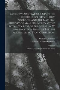 Cover image for Cursory Observations Upon the Lectures on Physiology, Zoology, and the Natural History of man, Delivered at the Royal College of Surgeons, by W. Lawrence. In a Series of Letters Addressed to That Gentleman; With a Concluding Letter to his Pupils