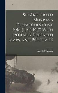 Cover image for Sir Archibald Murray's Despatches (June 1916-June 1917) With Specially Prepared Maps, and Portraits