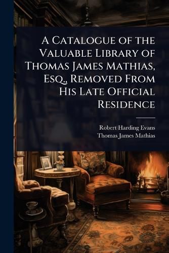 Cover image for A Catalogue of the Valuable Library of Thomas James Mathias, Esq., Removed From His Late Official Residence