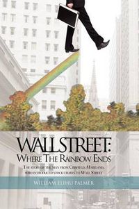 Cover image for Wall Street: Where the Rainbow Ends: The Story of the Man from Crisfield, Maryland, Who Introduced Stock Charts to Wall Street