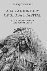 Cover image for A Local History of Global Capital: Jute and Peasant Life in the Bengal Delta