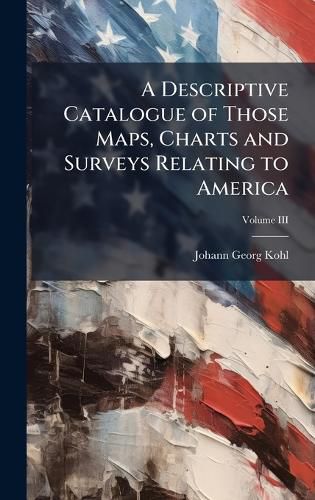 Cover image for A Descriptive Catalogue of Those Maps, Charts and Surveys Relating to America