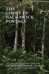 Cover image for The Ghost of Nackawick Portage: The Collected Short Stories of George Frederick Clarke