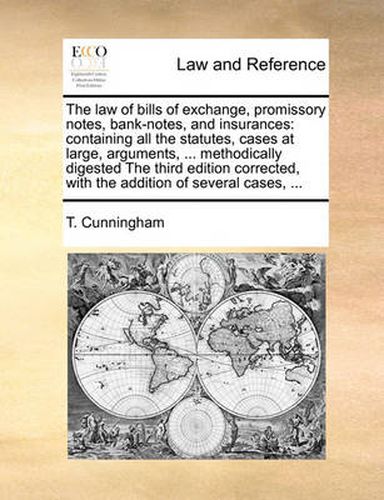 The Law of Bills of Exchange, Promissory Notes, Bank-Notes, and Insurances: Containing All the Statutes, Cases at Large, Arguments, ... Methodically Digested the Third Edition Corrected, with the Addition of Several Cases, ...