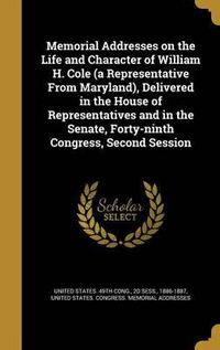 Cover image for Memorial Addresses on the Life and Character of William H. Cole (a Representative from Maryland), Delivered in the House of Representatives and in the Senate, Forty-Ninth Congress, Second Session