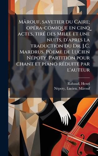 Cover image for Marouf, savetier du Caire; opA(c)ra-comique en cinq actes, tirA(c) des Mille et une nuits, d'apres la traduction du Dr. J.C. Mardrus. PA (2)eme de Lucien NA(c)poty. Partition pour chant et piano rA(c)duite par l'auteur