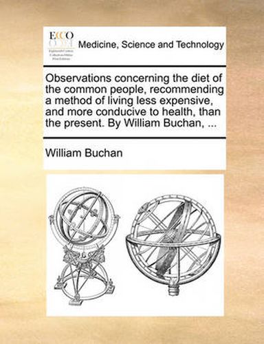 Cover image for Observations Concerning the Diet of the Common People, Recommending a Method of Living Less Expensive, and More Conducive to Health, Than the Present. by William Buchan, ...