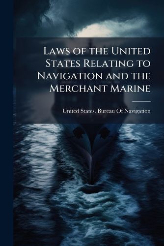 Cover image for Laws of the United States Relating to Navigation and the Merchant Marine: Part II of the Report of the Commissioner of Navigation to the Secretary of the Treasury, 1899
