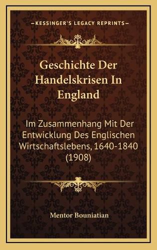 Cover image for Geschichte Der Handelskrisen in England: Im Zusammenhang Mit Der Entwicklung Des Englischen Wirtschaftslebens, 1640-1840 (1908)