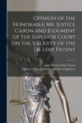 Opinion of the Honorable Mr. Justice Caron and Judgment of the Superior Court on the Validity of the De Lery Patent [microform]