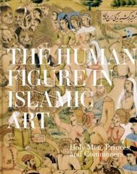 Cover image for The Human Figure in Islamic Art: Holy Men, Princes, and Commoners