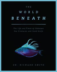 Cover image for The World Beneath: The Life and Times of Unknown Sea Creatures and Coral Reefs