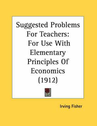 Suggested Problems for Teachers: For Use with Elementary Principles of Economics (1912)