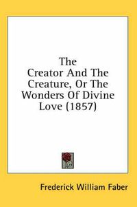 Cover image for The Creator and the Creature, or the Wonders of Divine Love (1857)