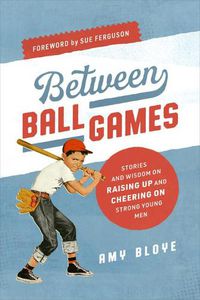 Cover image for Between Ball Games: Stories and Wisdom on Raising Up and Cheering on Strong Young Men