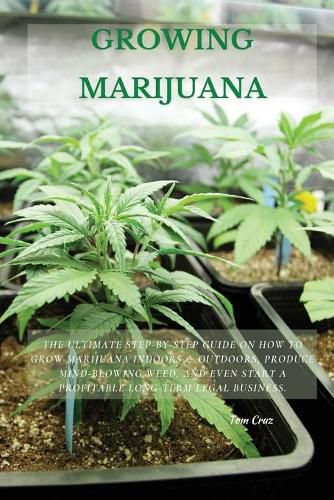 Cover image for Growing Marijuana: The Ultimate Step-by-Step Guide On How to Grow Marijuana Indoors & Outdoors, Produce Mind-Blowing Weed, and Even Start a Profitable Long-Term Legal Business.