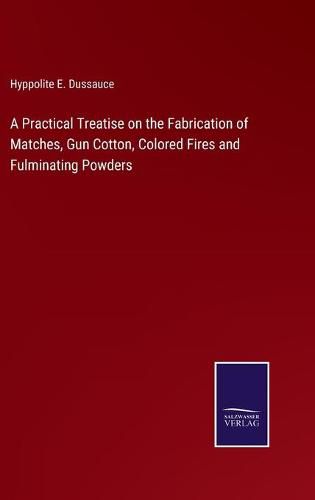 Cover image for A Practical Treatise on the Fabrication of Matches, Gun Cotton, Colored Fires and Fulminating Powders