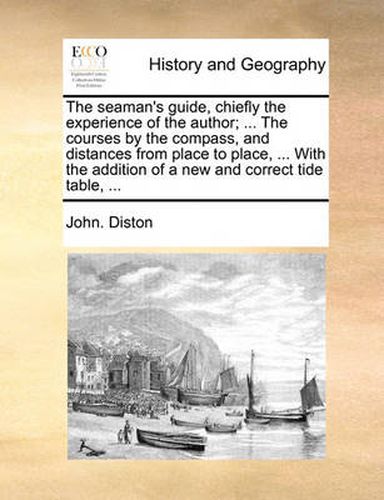 Cover image for The Seaman's Guide, Chiefly the Experience of the Author; ... the Courses by the Compass, and Distances from Place to Place, ... with the Addition of a New and Correct Tide Table, ...