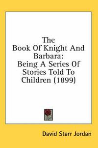 Cover image for The Book of Knight and Barbara: Being a Series of Stories Told to Children (1899)