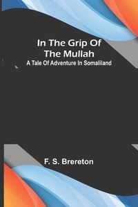 Cover image for In the grip of the Mullah; A tale of adventure in Somaliland