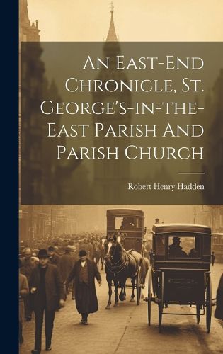 Cover image for An East-end Chronicle, St. George's-in-the-east Parish And Parish Church