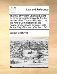 Cover image for The Trial of William Chetwynd, Gent. on Three Several Indictments, for the Murder of Mr. Thomas Ricketts. ... at the King's Commissions of the Peace, and Oyer and Terminer, Held for the City of London, October 1743.