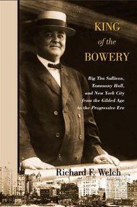 Cover image for King of the Bowery: Big Tim Sullivan, Tammany Hall, and New York City from the Gilded Age to the Progressive Era