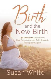 Cover image for Birth and the New Birth: 40 Devotions to Discover How Pregnancy and Birth Illustrate Being Born Again
