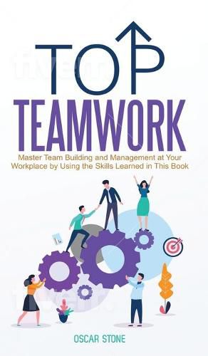 Cover image for Top Teamwork: Master Team Building and Management at Your Workplace by Using the Skills Learned in This Book