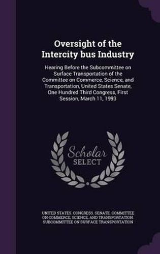 Cover image for Oversight of the Intercity Bus Industry: Hearing Before the Subcommittee on Surface Transportation of the Committee on Commerce, Science, and Transportation, United States Senate, One Hundred Third Congress, First Session, March 11, 1993