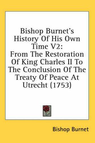 Bishop Burnet's History of His Own Time V2: From the Restoration of King Charles II to the Conclusion of the Treaty of Peace at Utrecht (1753)