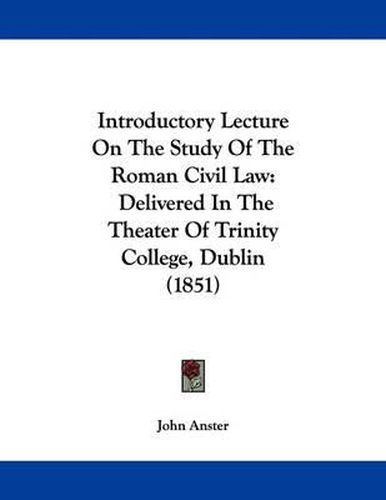 Cover image for Introductory Lecture on the Study of the Roman Civil Law: Delivered in the Theater of Trinity College, Dublin (1851)