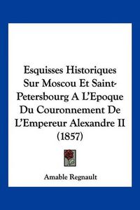 Cover image for Esquisses Historiques Sur Moscou Et Saint-Petersbourg A L'Epoque Du Couronnement de L'Empereur Alexandre II (1857)