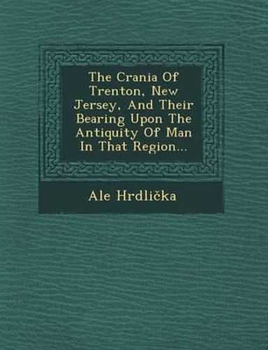 The Crania of Trenton, New Jersey, and Their Bearing Upon the Antiquity of Man in That Region...