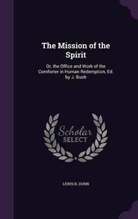 Cover image for The Mission of the Spirit: Or, the Office and Work of the Comforter in Human Redemption, Ed. by J. Bush