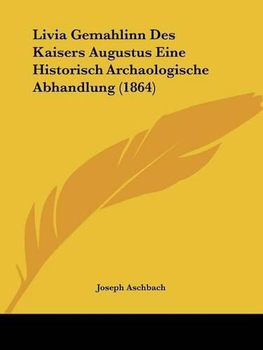 Cover image for Livia Gemahlinn Des Kaisers Augustus Eine Historisch Archaologische Abhandlung (1864)